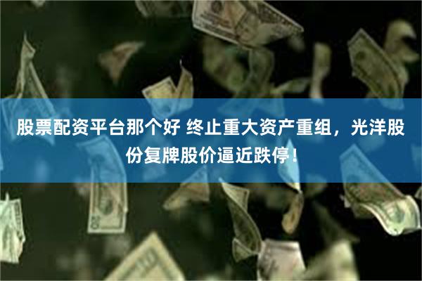 股票配资平台那个好 终止重大资产重组，光洋股份复牌股价逼近跌停！