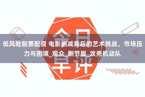 低风险股票配资 电影删减背后的艺术挑战，市场压力与困境_观众_删节版_攻壳机动队