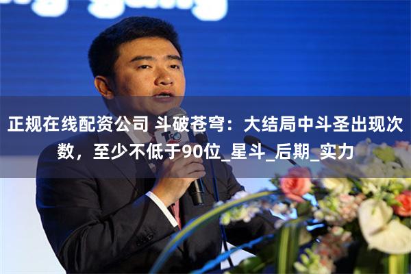 正规在线配资公司 斗破苍穹：大结局中斗圣出现次数，至少不低于90位_星斗_后期_实力