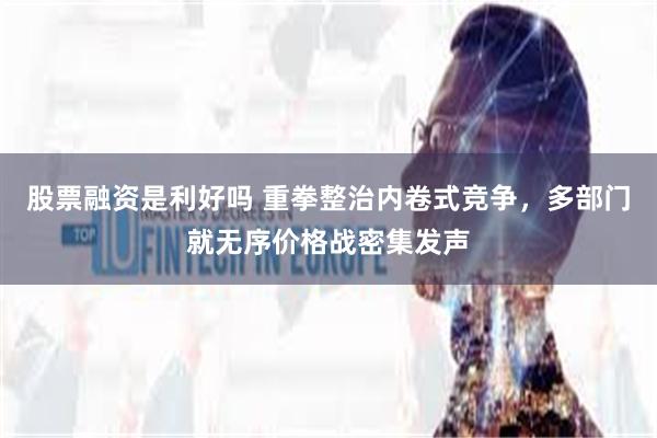 股票融资是利好吗 重拳整治内卷式竞争，多部门就无序价格战密集发声