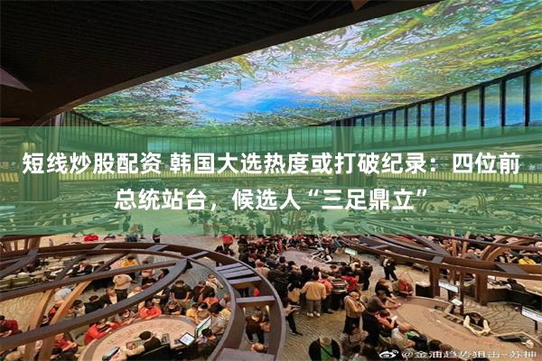 短线炒股配资 韩国大选热度或打破纪录：四位前总统站台，候选人“三足鼎立”