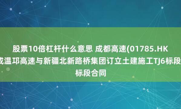 股票10倍杠杆什么意思 成都高速(01785.HK)：成温邛高速与新疆北新路桥集团订立土建施工TJ6标段合同