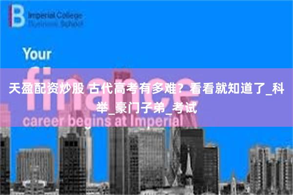 天盈配资炒股 古代高考有多难？看看就知道了_科举_豪门子弟_考试