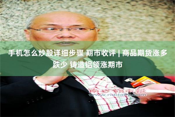 手机怎么炒股详细步骤 期市收评 | 商品期货涨多跌少 铸造铝领涨期市