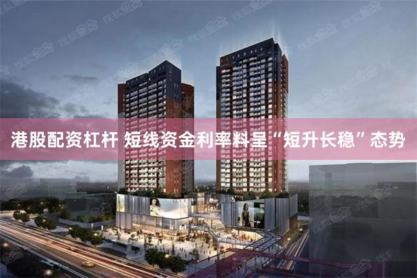 港股配资杠杆 短线资金利率料呈“短升长稳”态势