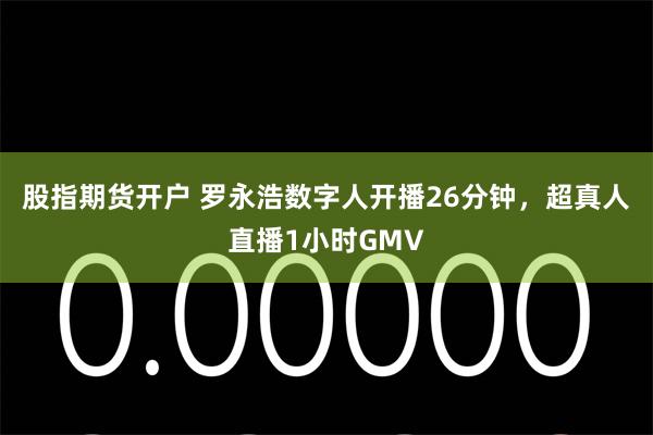 股指期货开户 罗永浩数字人开播26分钟，超真人直播1小时GMV
