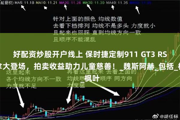 好配资炒股开户线上 保时捷定制911 GT3 RS加拿大登场，拍卖收益助力儿童慈善！_魏斯阿赫_包括_枫叶