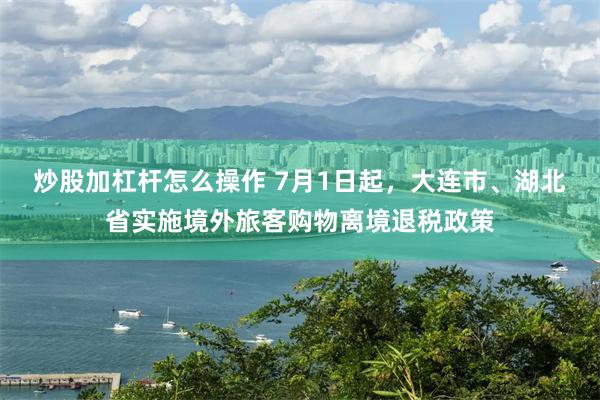 炒股加杠杆怎么操作 7月1日起，大连市、湖北省实施境外旅客购物离境退税政策