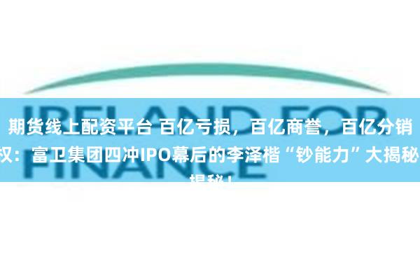 期货线上配资平台 百亿亏损，百亿商誉，百亿分销权：富卫集团四冲IPO幕后的李泽楷“钞能力”大揭秘！