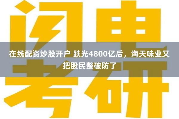 在线配资炒股开户 跌光4800亿后，海天味业又把股民整破防了