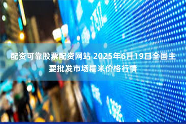 配资可靠股票配资网站 2025年6月19日全国主要批发市场糯米价格行情