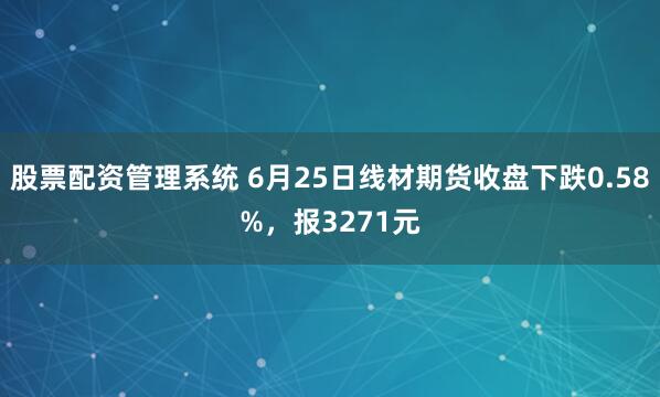 股票配资管理系统 6月25日线材期货收盘下跌0.58%，报3271元