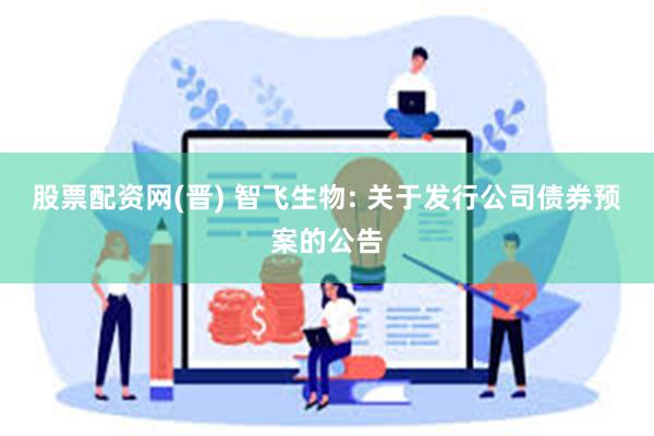股票配资网(晋) 智飞生物: 关于发行公司债券预案的公告