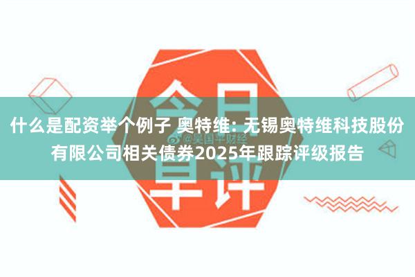 什么是配资举个例子 奥特维: 无锡奥特维科技股份有限公司相关债券2025年跟踪评级报告