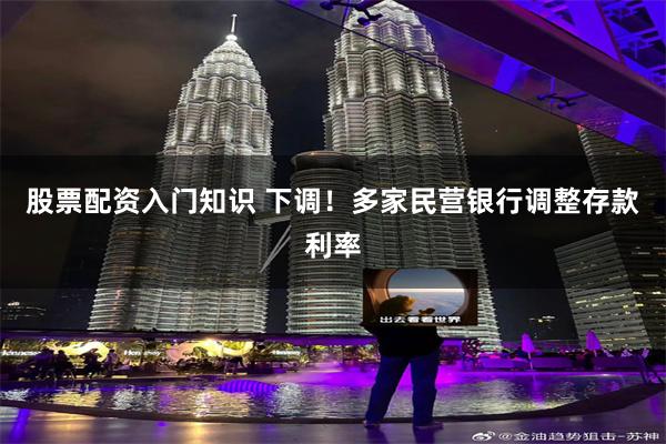 股票配资入门知识 下调！多家民营银行调整存款利率