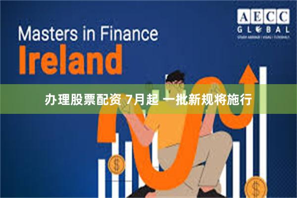 办理股票配资 7月起 一批新规将施行