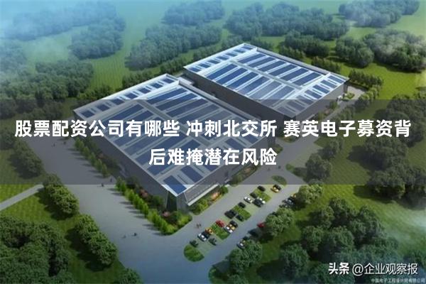 股票配资公司有哪些 冲刺北交所 赛英电子募资背后难掩潜在风险