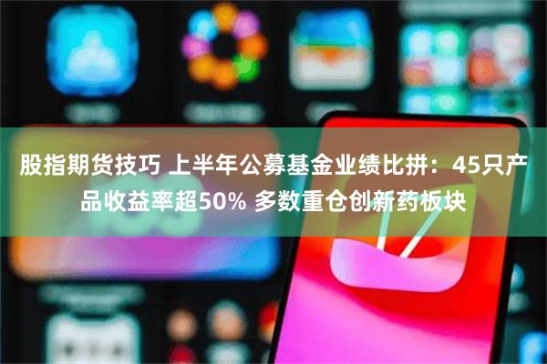 股指期货技巧 上半年公募基金业绩比拼：45只产品收益率超50% 多数重仓创新药板块
