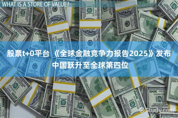 股票t+0平台 《全球金融竞争力报告2025》发布 中国跃升至全球第四位