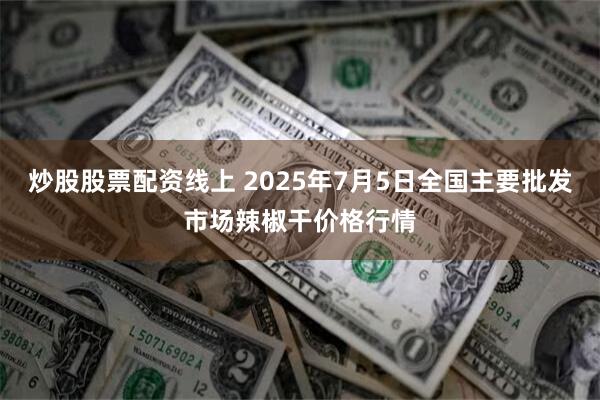 炒股股票配资线上 2025年7月5日全国主要批发市场辣椒干价格行情