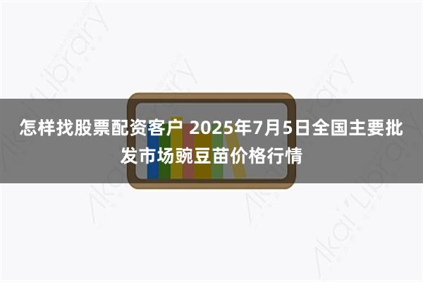 怎样找股票配资客户 2025年7月5日全国主要批发市场豌豆苗价格行情
