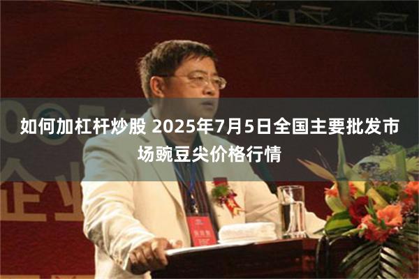 如何加杠杆炒股 2025年7月5日全国主要批发市场豌豆尖价格行情