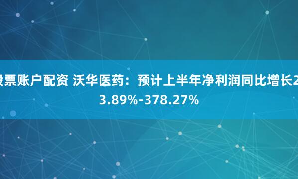 股票账户配资 沃华医药：预计上半年净利润同比增长233.89%-378.27%