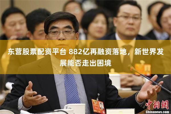 东营股票配资平台 882亿再融资落地，新世界发展能否走出困境