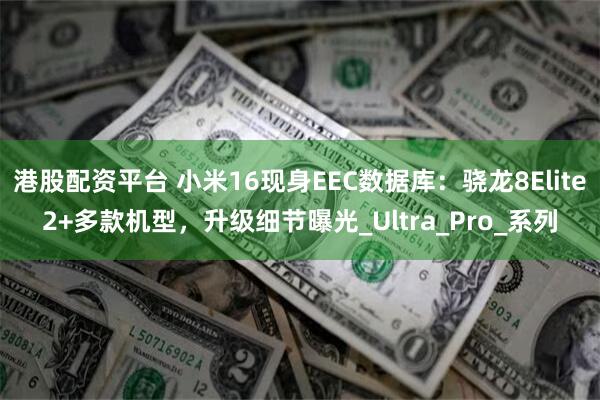 港股配资平台 小米16现身EEC数据库：骁龙8Elite2+多款机型，升级细节曝光_Ultra_Pro_系列