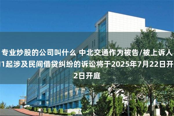 专业炒股的公司叫什么 中北交通作为被告/被上诉人的1起涉及民间借贷纠纷的诉讼将于2025年7月22日开庭