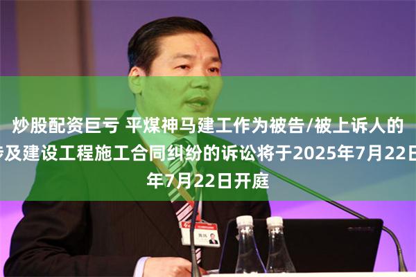炒股配资巨亏 平煤神马建工作为被告/被上诉人的1起涉及建设工程施工合同纠纷的诉讼将于2025年7月22日开庭