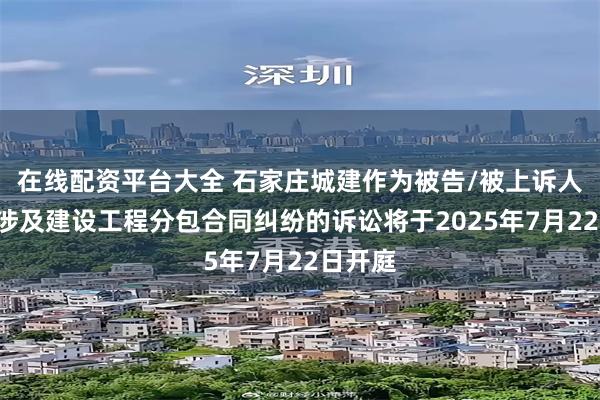在线配资平台大全 石家庄城建作为被告/被上诉人的1起涉及建设工程分包合同纠纷的诉讼将于2025年7月22日开庭