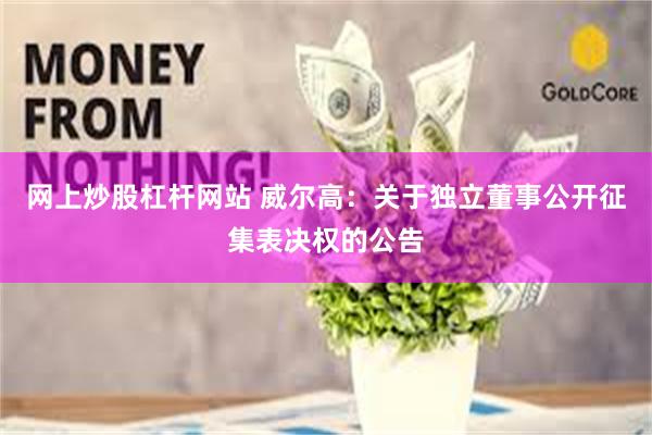 网上炒股杠杆网站 威尔高：关于独立董事公开征集表决权的公告