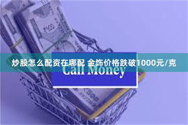 炒股怎么配资在哪配 金饰价格跌破1000元/克