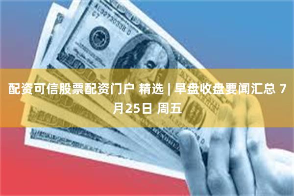 配资可信股票配资门户 精选 | 早盘收盘要闻汇总 7月25日 周五