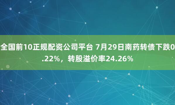 全国前10正规配资公司平台 7月29日南药转债下跌0.22%，转股溢价率24.26%