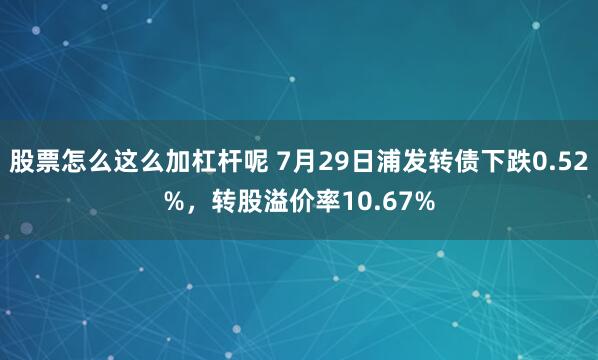 股票怎么这么加杠杆呢 7月29日浦发转债下跌0.52%，转股溢价率10.67%