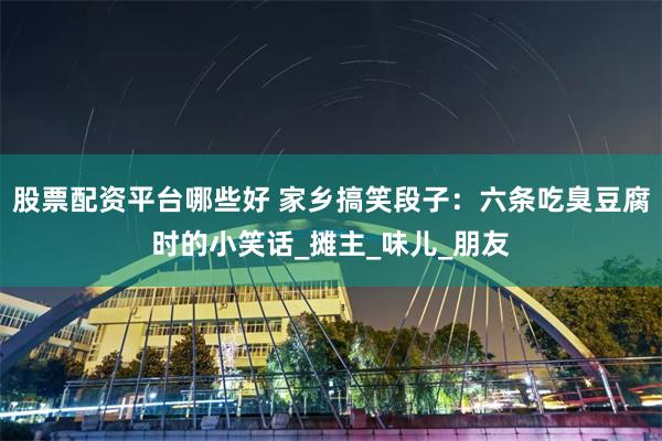 股票配资平台哪些好 家乡搞笑段子：六条吃臭豆腐时的小笑话_摊主_味儿_朋友