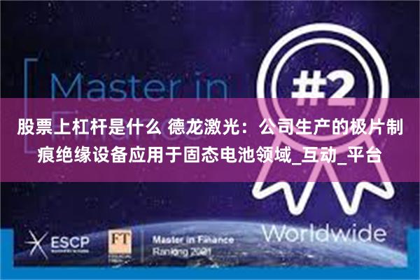 股票上杠杆是什么 德龙激光：公司生产的极片制痕绝缘设备应用于固态电池领域_互动_平台
