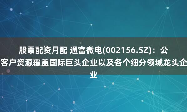 股票配资月配 通富微电(002156.SZ)：公司客户资源覆盖国际巨头企业以及各个细分领域龙头企业