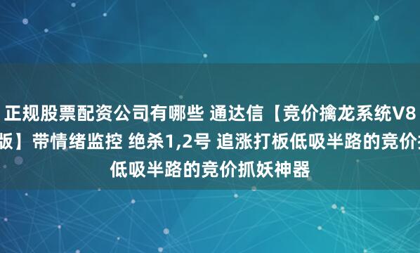 正规股票配资公司有哪些 通达信【竞价擒龙系统V8.59旗舰版】带情绪监控 绝杀1,2号 追涨打板低吸半路的竞价抓妖神器