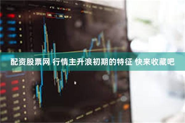 配资股票网 行情主升浪初期的特征 快来收藏吧