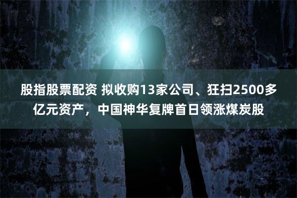股指股票配资 拟收购13家公司、狂扫2500多亿元资产，中国神华复牌首日领涨煤炭股