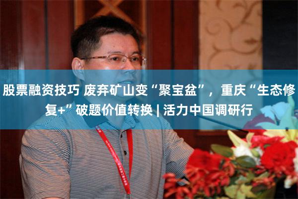 股票融资技巧 废弃矿山变“聚宝盆”，重庆“生态修复+”破题价值转换 | 活力中国调研行