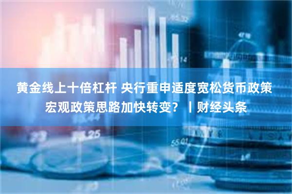 黄金线上十倍杠杆 央行重申适度宽松货币政策 宏观政策思路加快转变？丨财经头条
