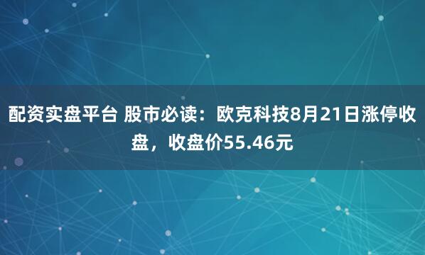 配资实盘平台 股市必读：欧克科技8月21日涨停收盘，收盘价55.46元