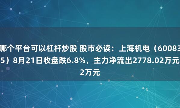 哪个平台可以杠杆炒股 股市必读：上海机电（600835）8月21日收盘跌6.8%，主力净流出2778.02万元