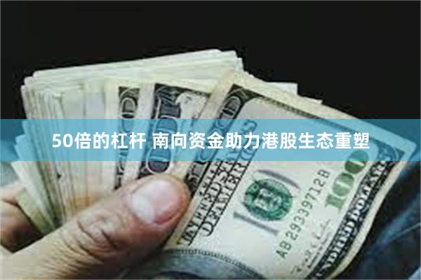 50倍的杠杆 南向资金助力港股生态重塑