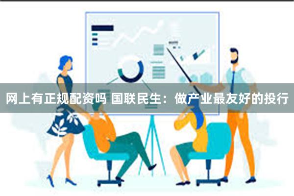 网上有正规配资吗 国联民生：做产业最友好的投行