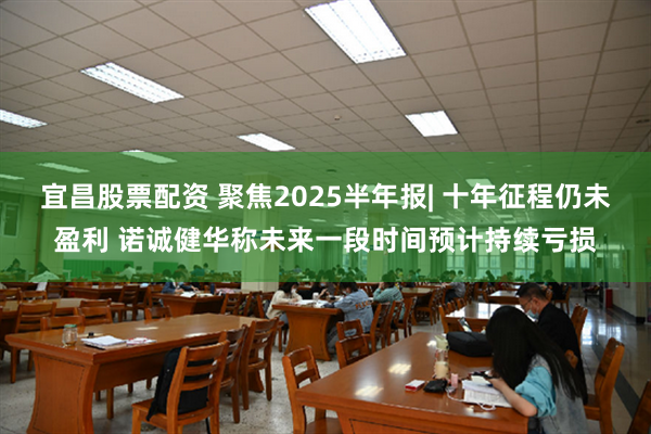 宜昌股票配资 聚焦2025半年报| 十年征程仍未盈利 诺诚健华称未来一段时间预计持续亏损
